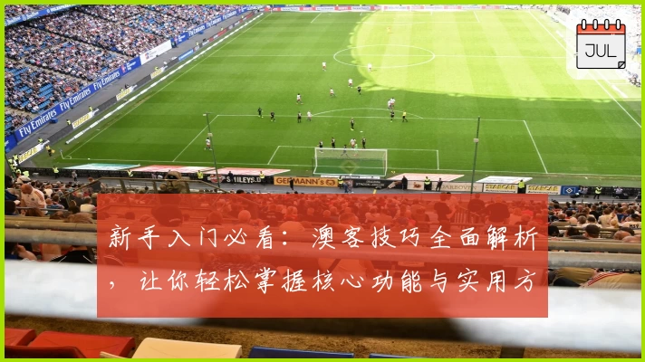 新手入门必看：澳客技巧全面解析，让你轻松掌握核心功能与实用方法