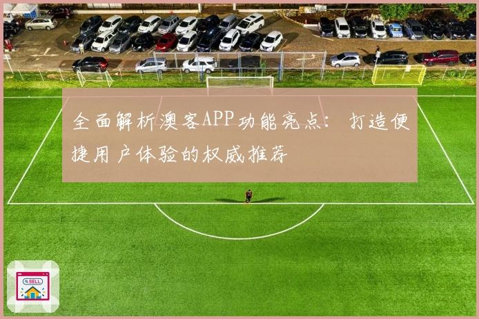 全面解析澳客APP功能亮点：打造便捷用户体验的权威推荐