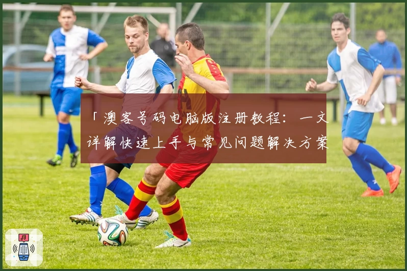 「澳客号码电脑版注册教程：一文详解快速上手与常见问题解决方案」