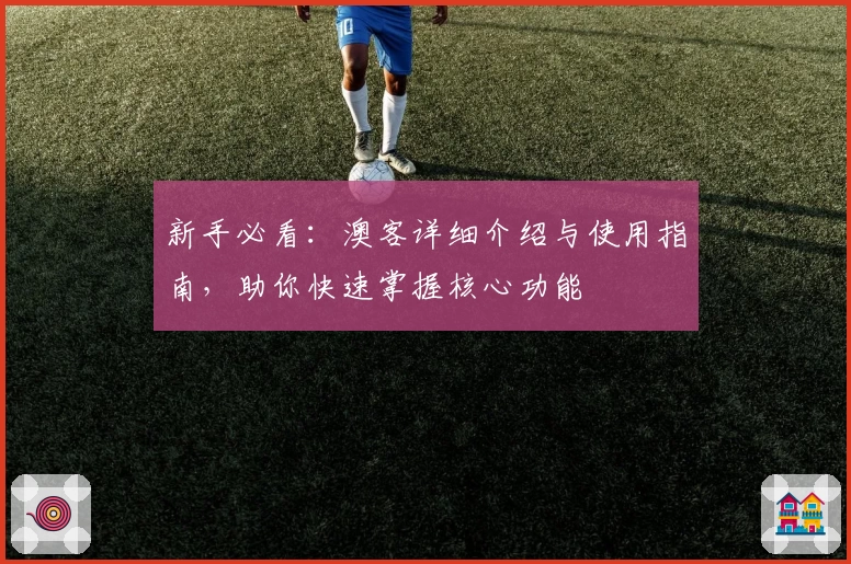 新手必看：澳客详细介绍与使用指南，助你快速掌握核心功能