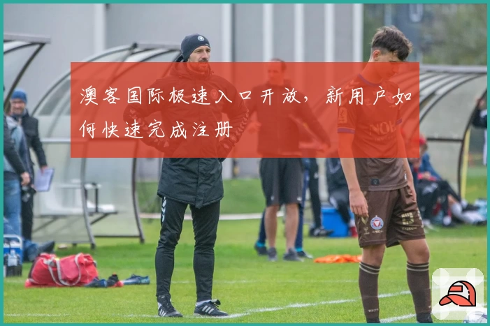 澳客国际极速入口开放，新用户如何快速完成注册