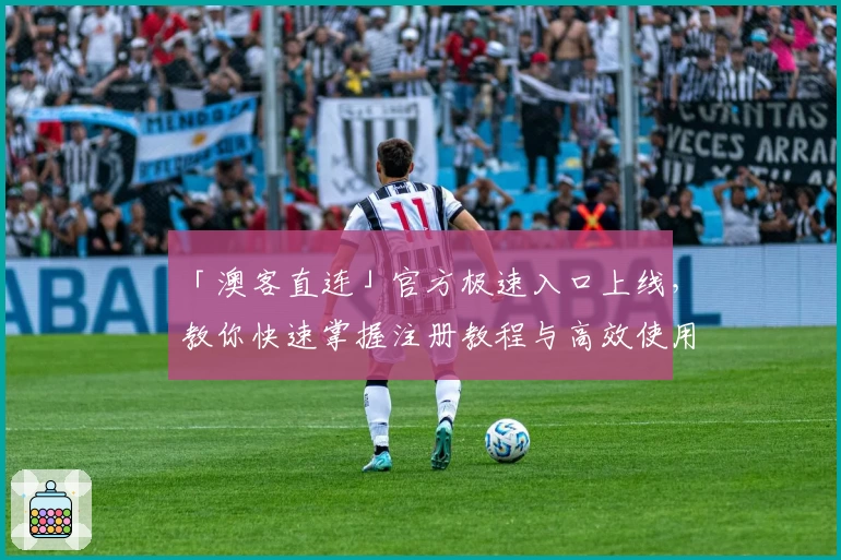 「澳客直连」官方极速入口上线，教你快速掌握注册教程与高效使用方法