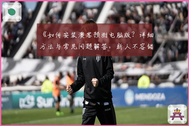 《如何安装澳客预测电脑版？详细方法与常见问题解答，新人不容错过》
