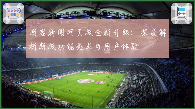 澳客新闻网页版全新升级：深度解析新版功能亮点与用户体验