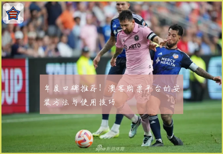 年度口碑推荐！澳客购票平台的安装方法与使用技巧