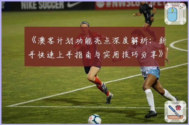 《澳客计划功能亮点深度解析：新手快速上手指南与实用技巧分享》
