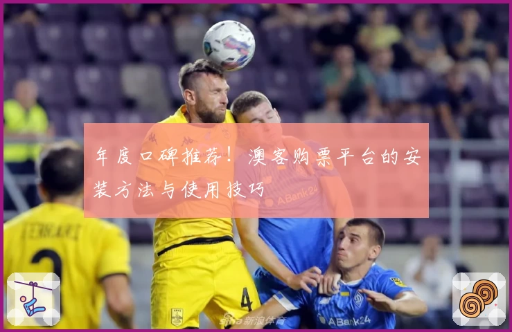 年度口碑推荐！澳客购票平台的安装方法与使用技巧