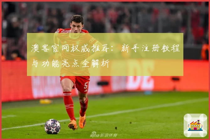 澳客官网权威推荐：新手注册教程与功能亮点全解析