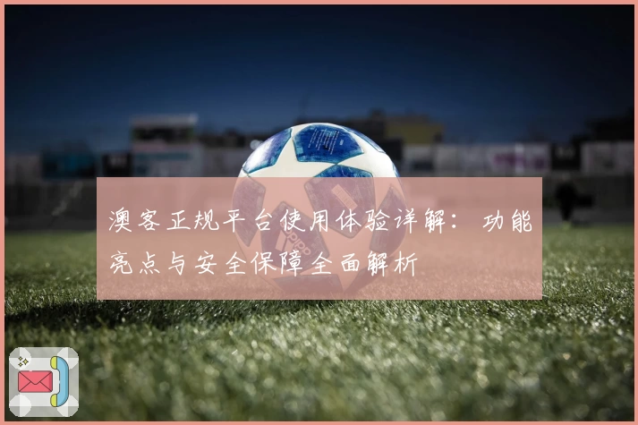 澳客正规平台使用体验详解：功能亮点与安全保障全面解析