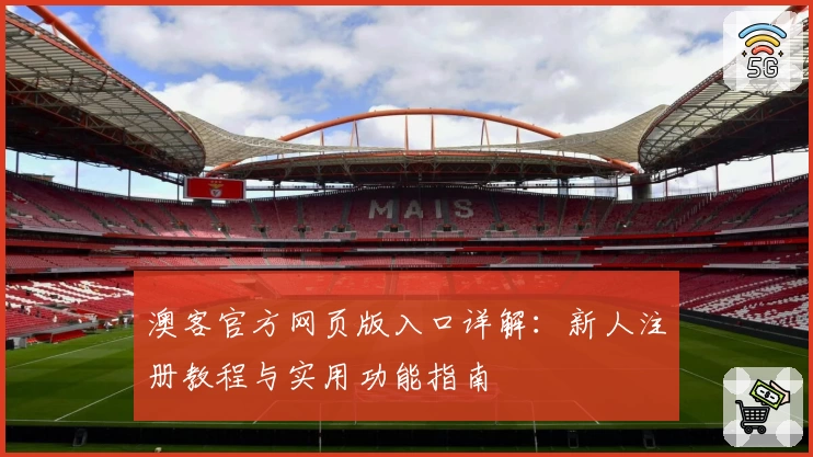 澳客官方网页版入口详解：新人注册教程与实用功能指南