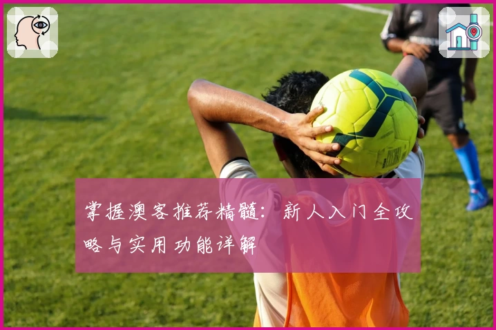掌握澳客推荐精髓：新人入门全攻略与实用功能详解