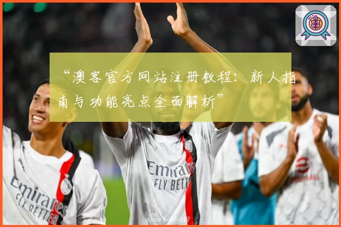 “澳客官方网站注册教程：新人指南与功能亮点全面解析”