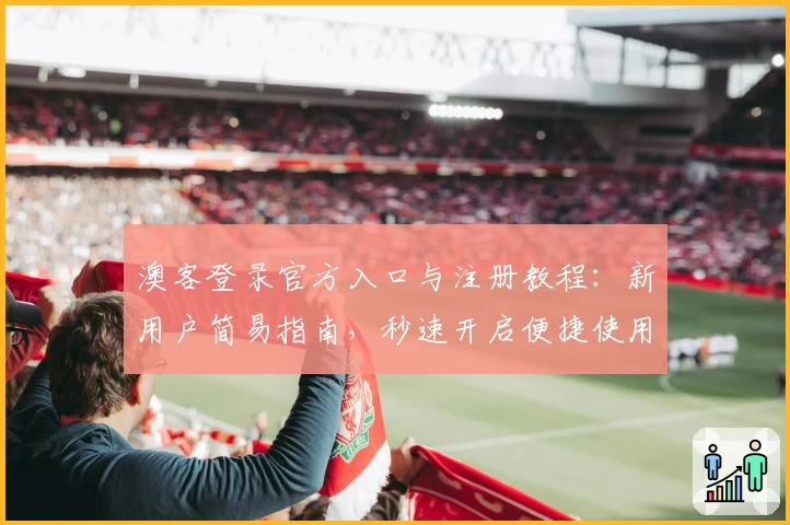 澳客登录官方入口与注册教程：新用户简易指南，秒速开启便捷使用体验