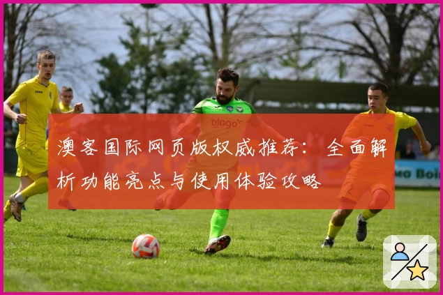 澳客国际网页版权威推荐：全面解析功能亮点与使用体验攻略