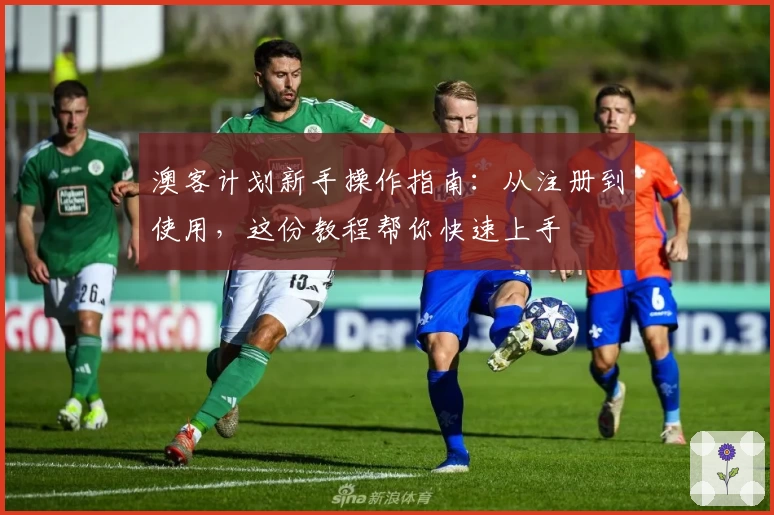 澳客计划新手操作指南：从注册到使用，这份教程帮你快速上手