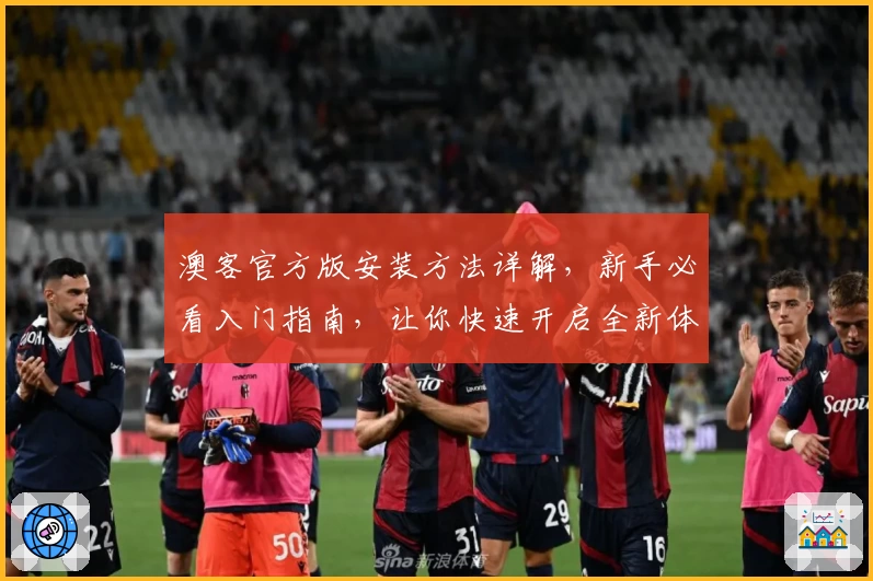 澳客官方版安装方法详解，新手必看入门指南，让你快速开启全新体验