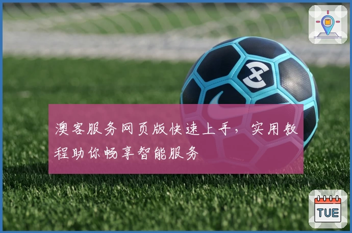 澳客服务网页版快速上手，实用教程助你畅享智能服务