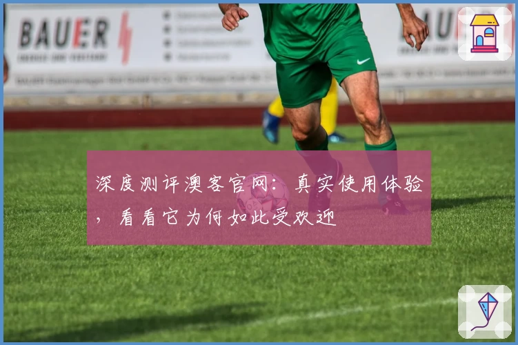 深度测评澳客官网：真实使用体验，看看它为何如此受欢迎