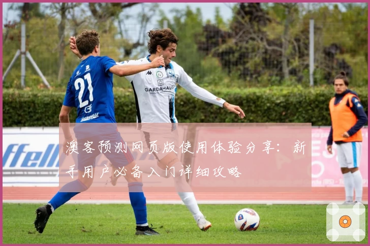 澳客预测网页版使用体验分享：新手用户必备入门详细攻略