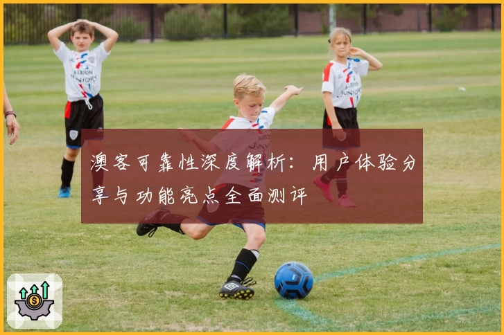 澳客可靠性深度解析：用户体验分享与功能亮点全面测评