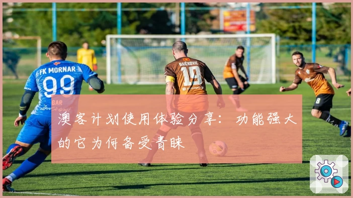 澳客计划使用体验分享：功能强大的它为何备受青睐