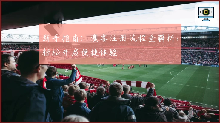 新手指南：澳客注册流程全解析，轻松开启便捷体验