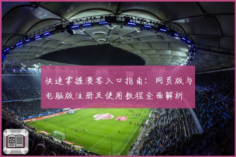 快速掌握澳客入口指南：网页版与电脑版注册及使用教程全面解析