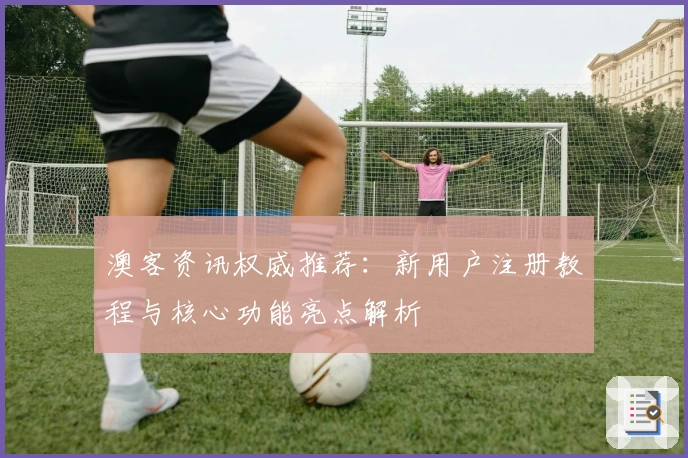 澳客资讯权威推荐：新用户注册教程与核心功能亮点解析