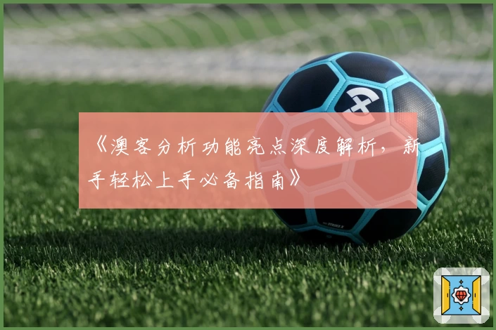 《澳客分析功能亮点深度解析，新手轻松上手必备指南》