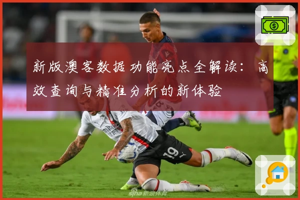 新版澳客数据功能亮点全解读：高效查询与精准分析的新体验