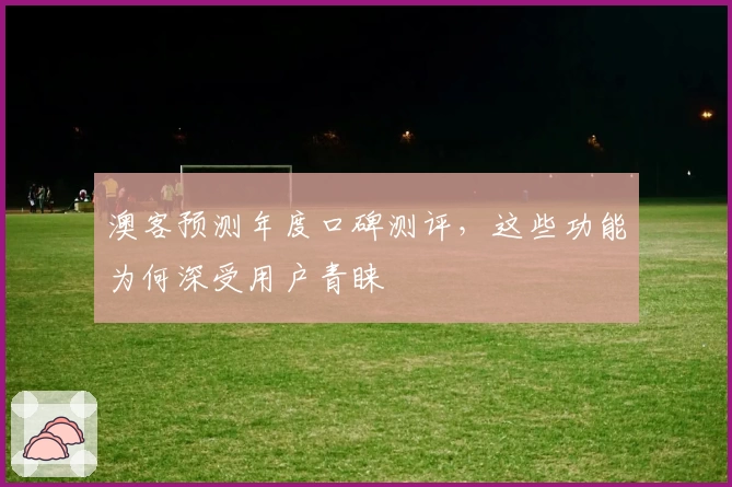 澳客预测年度口碑测评，这些功能为何深受用户青睐