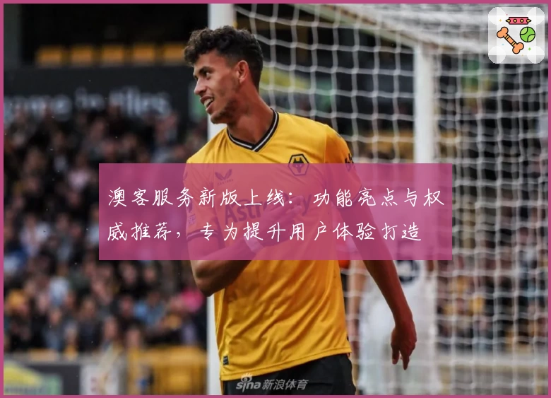 澳客服务新版上线：功能亮点与权威推荐，专为提升用户体验打造