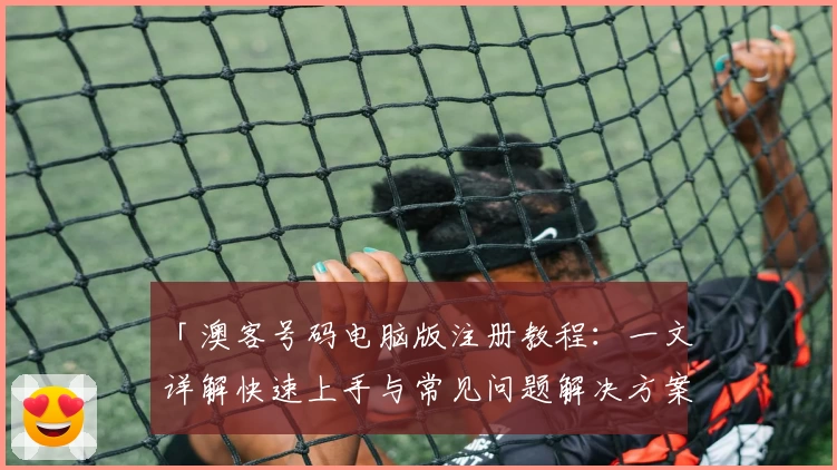 「澳客号码电脑版注册教程：一文详解快速上手与常见问题解决方案」