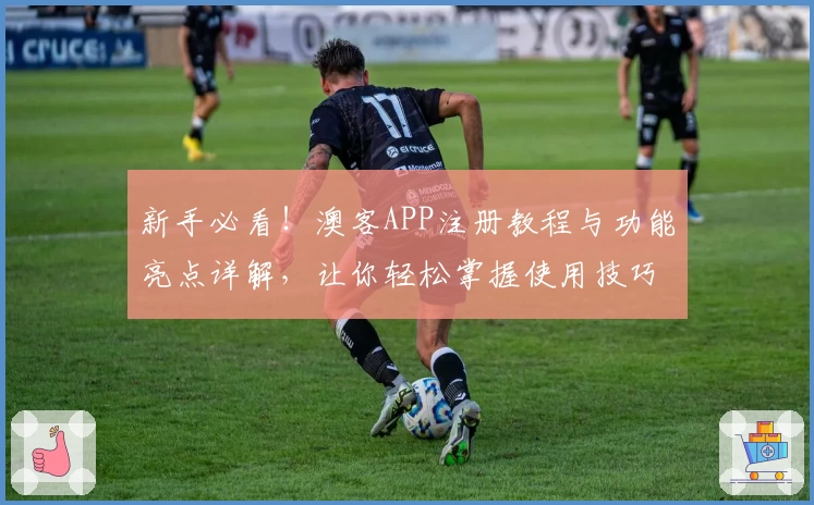 新手必看！澳客APP注册教程与功能亮点详解，让你轻松掌握使用技巧