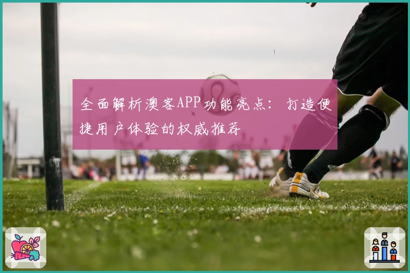 全面解析澳客APP功能亮点：打造便捷用户体验的权威推荐