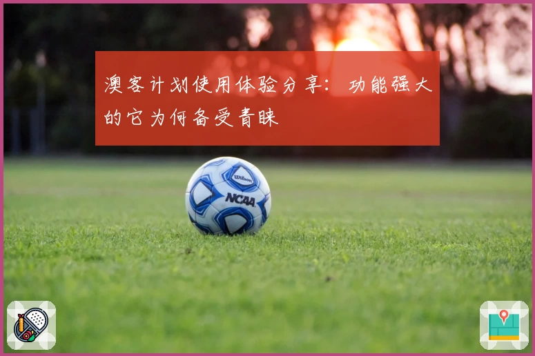 澳客计划使用体验分享：功能强大的它为何备受青睐