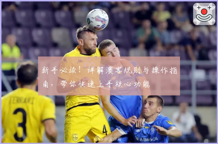 新手必读！详解澳客规则与操作指南，带你快速上手核心功能