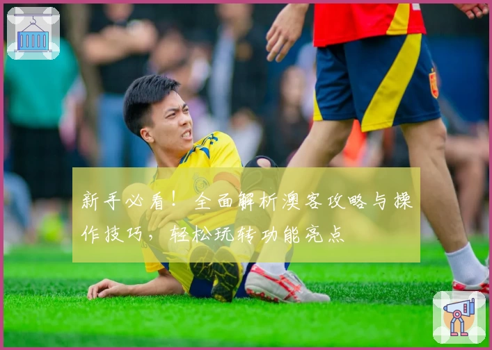 新手必看！全面解析澳客攻略与操作技巧，轻松玩转功能亮点