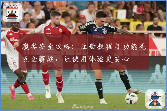 澳客安全攻略：注册教程与功能亮点全解读，让使用体验更安心